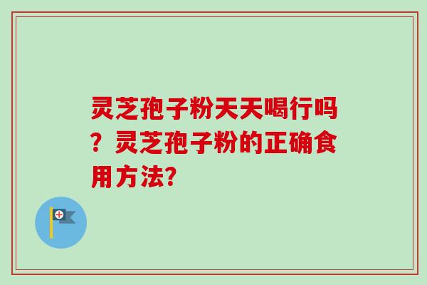 灵芝孢子粉天天喝行吗？灵芝孢子粉的正确食用方法？