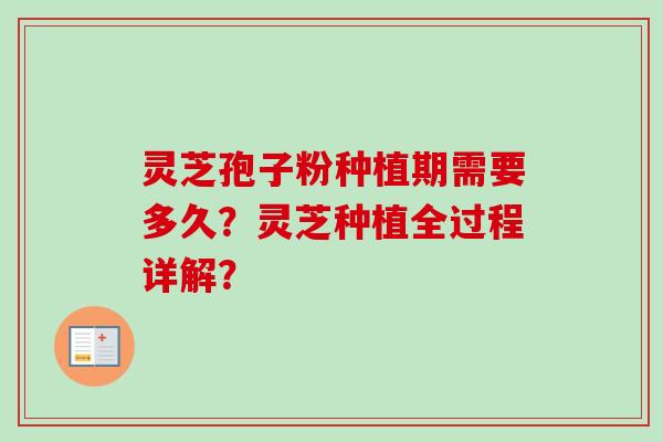 灵芝孢子粉种植期需要多久？灵芝种植全过程详解？