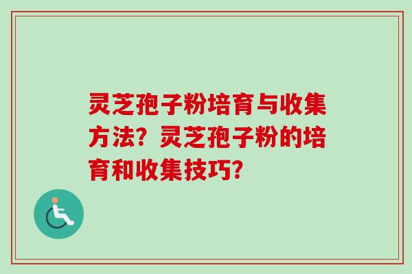 灵芝孢子粉培育与收集方法？灵芝孢子粉的培育和收集技巧？