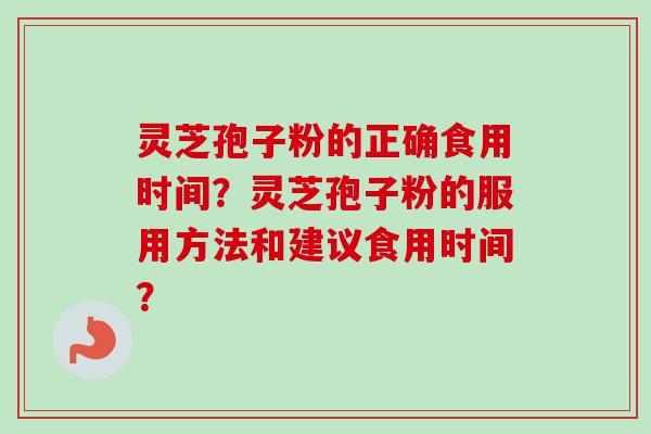 灵芝孢子粉的正确食用时间?灵芝孢子粉的服用方法和建议食用时间? 灵芝孢子粉的正确食用时间?灵芝孢子粉的服用方法和建议食用时间?