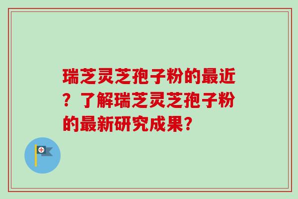 瑞芝灵芝孢子粉的近？了解瑞芝灵芝孢子粉的新研究成果？