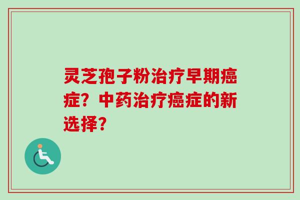 灵芝孢子粉治疗早期癌症？中药治疗癌症的新选择？