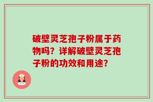 破壁灵芝孢子粉属于药物吗？详解破壁灵芝孢子粉的功效和用途？