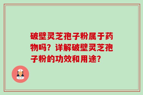 破壁灵芝孢子粉属于吗？详解破壁灵芝孢子粉的功效和用途？