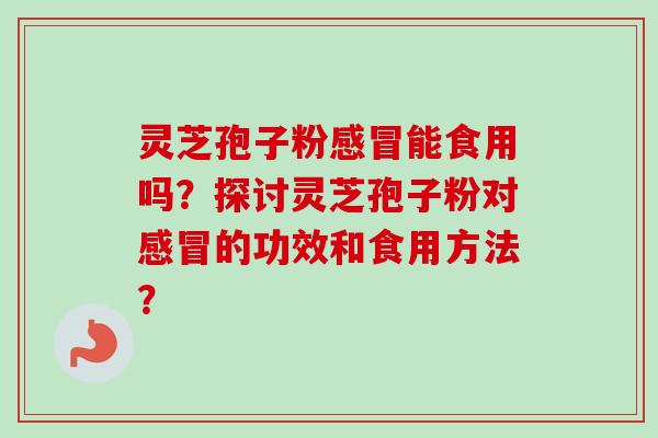 灵芝孢子粉能食用吗？探讨灵芝孢子粉对的功效和食用方法？