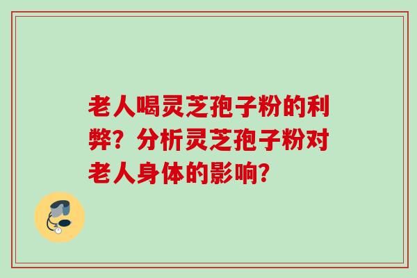 老人喝灵芝孢子粉的利弊？分析灵芝孢子粉对老人身体的影响？