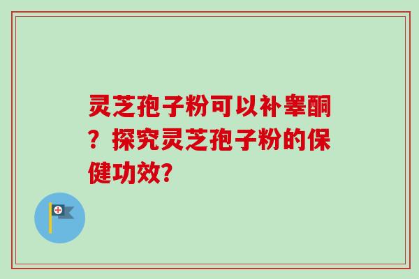 灵芝孢子粉可以补睾酮？探究灵芝孢子粉的保健功效？