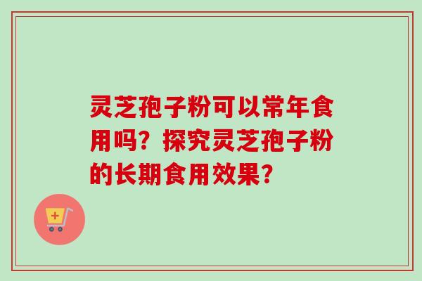 灵芝孢子粉可以常年食用吗？探究灵芝孢子粉的长期食用效果？