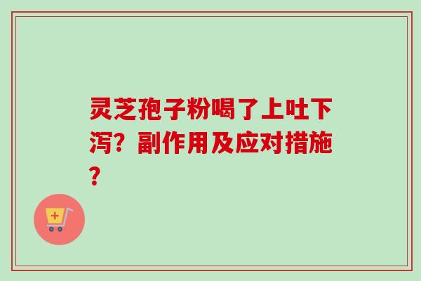 灵芝孢子粉喝了上吐下泻?副作用及应对措施? 灵芝孢子粉喝了上吐下泻?副作用及应对措施?
