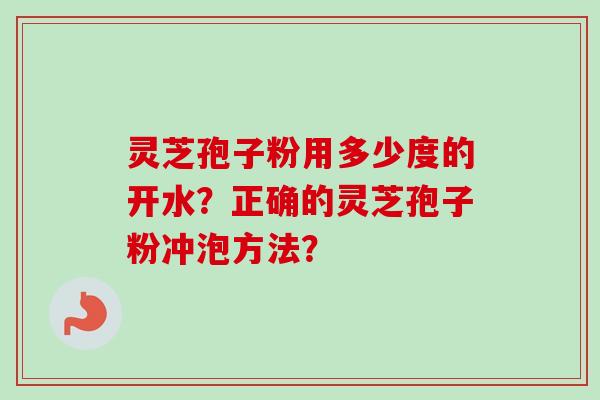 灵芝孢子粉用多少度的开水？正确的灵芝孢子粉冲泡方法？