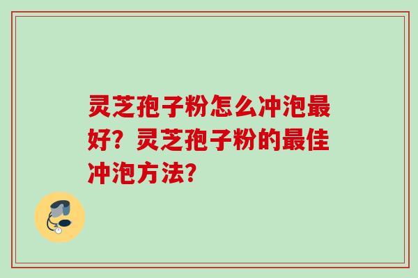 灵芝孢子粉怎么冲泡好?灵芝孢子粉的佳冲泡方法? 灵芝孢子粉怎么冲泡好?灵芝孢子粉的佳冲泡方法?