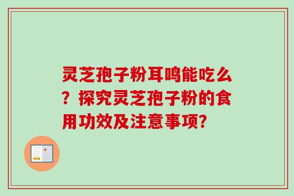 灵芝孢子粉耳鸣能吃么？探究灵芝孢子粉的食用功效及注意事项？