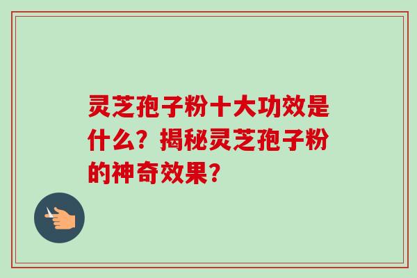 灵芝孢子粉十大功效是什么？揭秘灵芝孢子粉的神奇效果？