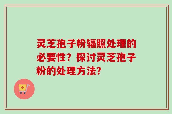 灵芝孢子粉辐照处理的必要性？探讨灵芝孢子粉的处理方法？