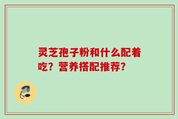 灵芝孢子粉和什么配着吃？营养搭配推荐？