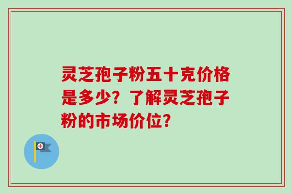灵芝孢子粉五十克价格是多少?了解灵芝孢子粉的市场价位? 灵芝孢子粉五十克价格是多少?了解灵芝孢子粉的市场价位?