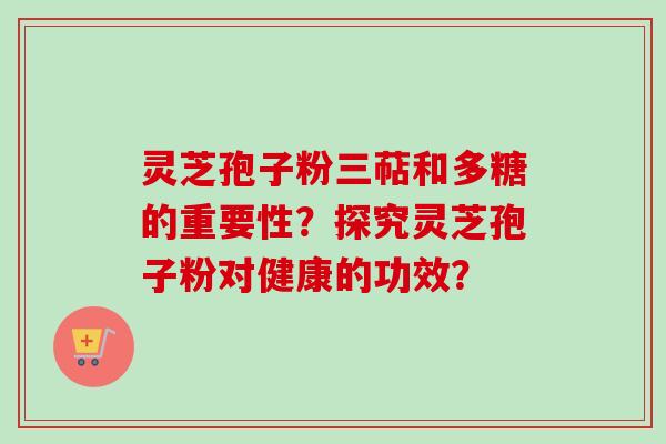 灵芝孢子粉三萜和多糖的重要性？探究灵芝孢子粉对健康的功效？