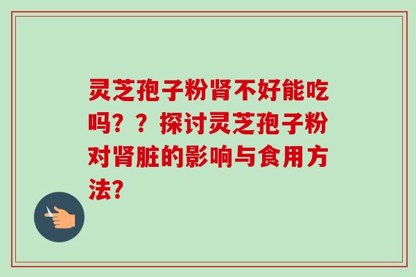 灵芝孢子粉肾不好能吃吗？？探讨灵芝孢子粉对肾脏的影响与食用方法？