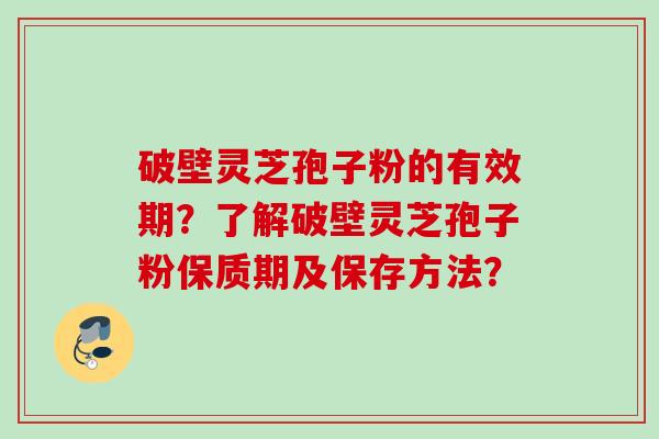 破壁灵芝孢子粉的有效期？了解破壁灵芝孢子粉保质期及保存方法？