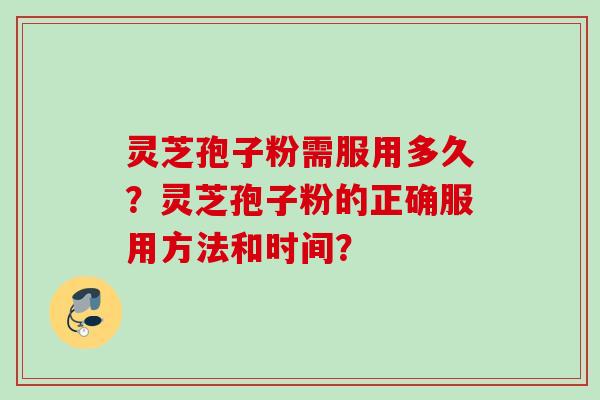 灵芝孢子粉需服用多久？灵芝孢子粉的正确服用方法和时间？