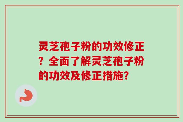 灵芝孢子粉的功效修正？全面了解灵芝孢子粉的功效及修正措施？