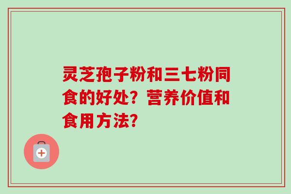 灵芝孢子粉和三七粉同食的好处？营养价值和食用方法？