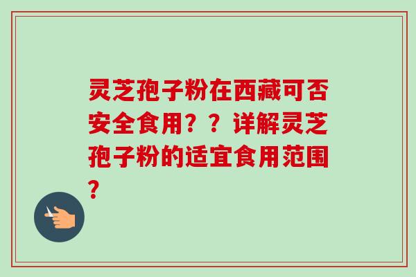 灵芝孢子粉在西藏可否安全食用？？详解灵芝孢子粉的适宜食用范围？