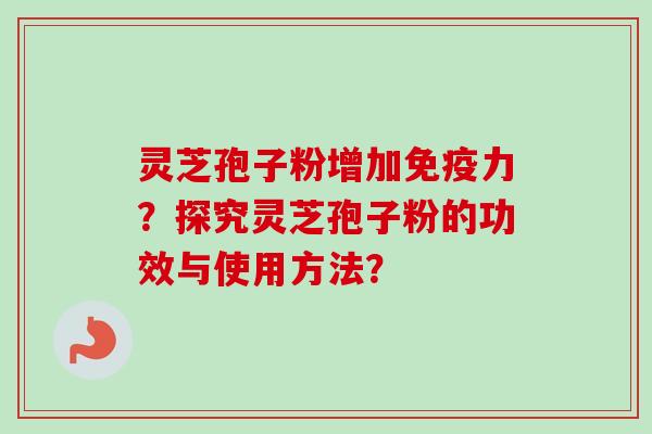 灵芝孢子粉增加免疫力？探究灵芝孢子粉的功效与使用方法？