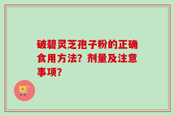 破碧灵芝孢子粉的正确食用方法？剂量及注意事项？