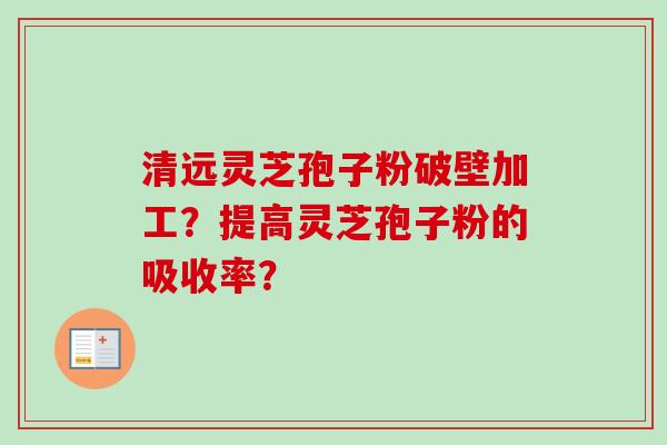 清远灵芝孢子粉破壁加工？提高灵芝孢子粉的吸收率？