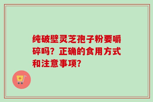 纯破壁灵芝孢子粉要嚼碎吗？正确的食用方式和注意事项？