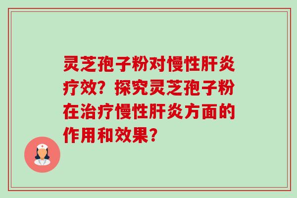 灵芝孢子粉对慢性肝炎疗效？探究灵芝孢子粉在治疗慢性肝炎方面的作用和效果？