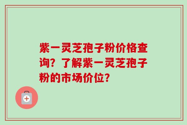 紫一灵芝孢子粉价格查询？了解紫一灵芝孢子粉的市场价位？