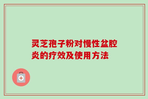灵芝孢子粉对慢性盆腔炎的疗效及使用方法 灵芝孢子粉对慢性盆腔炎的疗效及使用方法