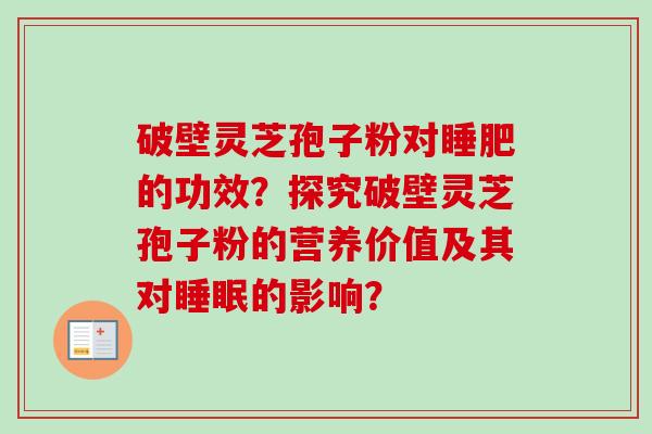 破壁灵芝孢子粉对睡肥的功效?探究破壁灵芝孢子粉的营养价值及其对的影响? 破壁灵芝孢子粉对睡肥的功效?探究破壁灵芝孢子粉的营养价值及其对的影响?