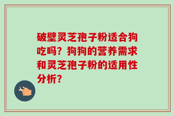 破壁灵芝孢子粉适合狗吃吗？狗狗的营养需求和灵芝孢子粉的适用性分析？