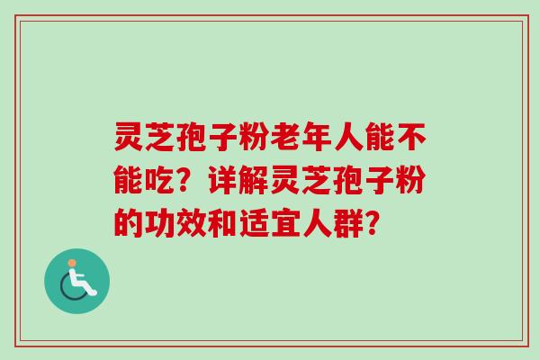 灵芝孢子粉老年人能不能吃？详解灵芝孢子粉的功效和适宜人群？