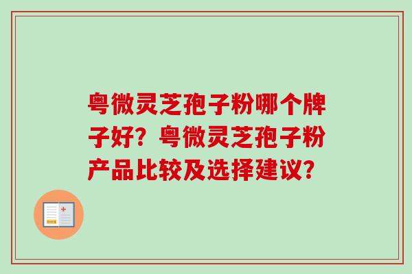 粤微灵芝孢子粉哪个牌子好？粤微灵芝孢子粉产品比较及选择建议？