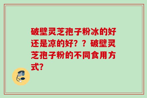 破壁灵芝孢子粉冰的好还是凉的好？？破壁灵芝孢子粉的不同食用方式？