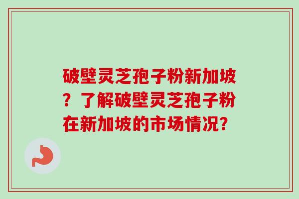 破壁灵芝孢子粉新加坡？了解破壁灵芝孢子粉在新加坡的市场情况？