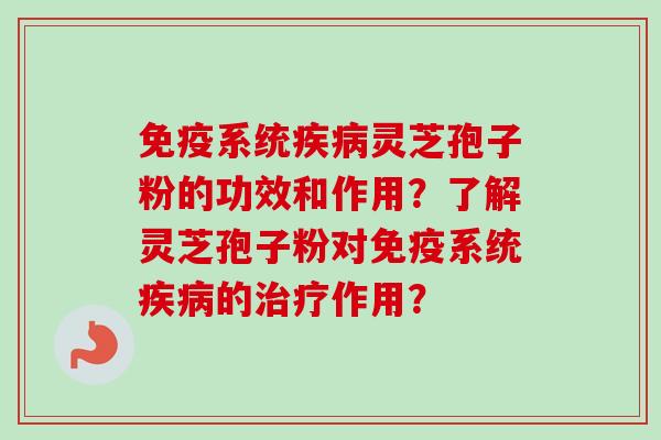 免疫系统疾病灵芝孢子粉的功效和作用？了解灵芝孢子粉对免疫系统疾病的治疗作用？