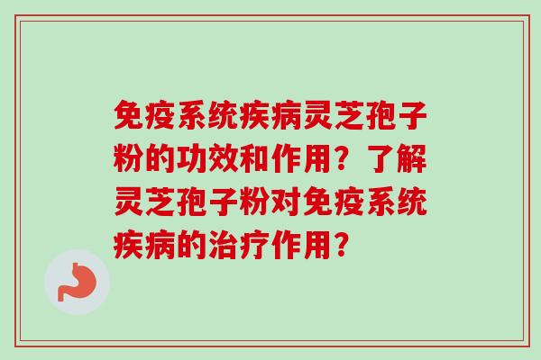 免疫系统灵芝孢子粉的功效和作用？了解灵芝孢子粉对免疫系统的作用？