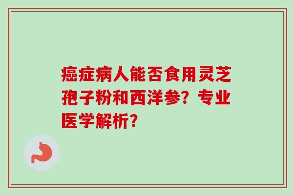 癌症病人能否食用灵芝孢子粉和西洋参？专业医学解析？