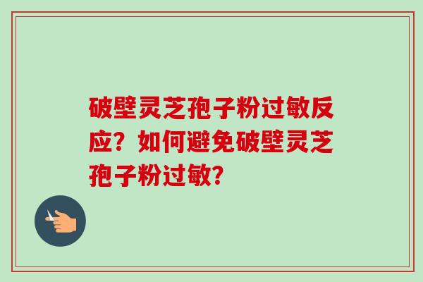 破壁灵芝孢子粉反应？如何避免破壁灵芝孢子粉？