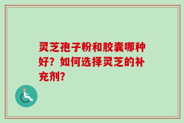 灵芝孢子粉和胶囊哪种好？如何选择灵芝的补充剂？