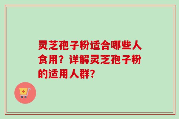 灵芝孢子粉适合哪些人食用？详解灵芝孢子粉的适用人群？