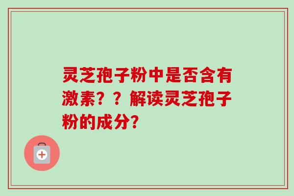 灵芝孢子粉中是否含有激素？？解读灵芝孢子粉的成分？