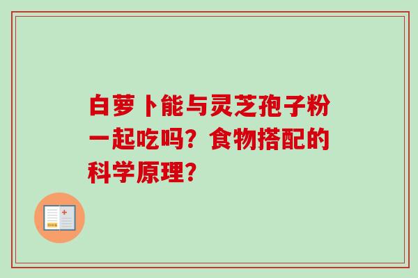 白萝卜能与灵芝孢子粉一起吃吗？食物搭配的科学原理？
