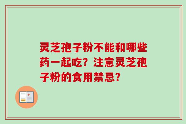 灵芝孢子粉不能和哪些药一起吃？注意灵芝孢子粉的食用禁忌？