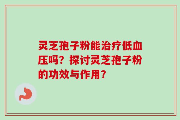 灵芝孢子粉能低吗？探讨灵芝孢子粉的功效与作用？